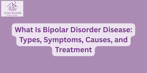 What Is Bipolar Disorder Disease: Types, Symptoms, Causes, and Treatment